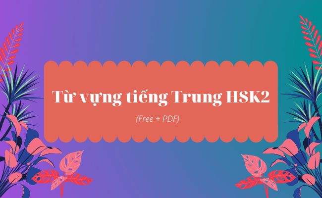Từ Vựng HSK 2: Tải trọn bộ File PDF 300 từ vựng tiếng Trung
